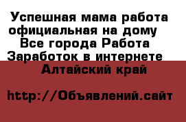 Успешная мама(работа официальная на дому) - Все города Работа » Заработок в интернете   . Алтайский край